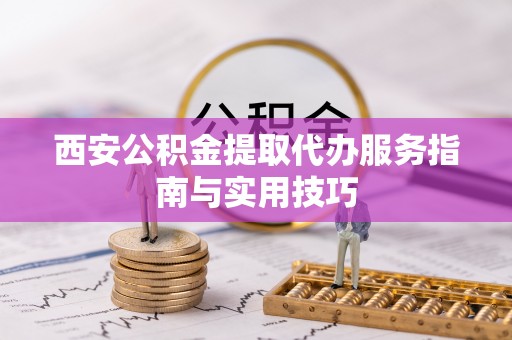 河源西安公积金提取代办服务指南与实用技巧