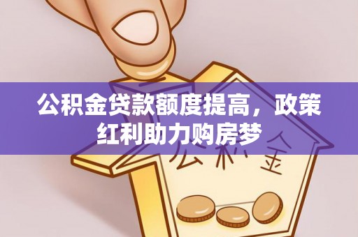 河源公积金贷款额度提高，政策红利助力购房梦