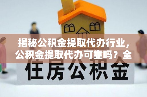 河源揭秘公积金提取代办行业，公积金提取代办可靠吗？全面解析与风险规避