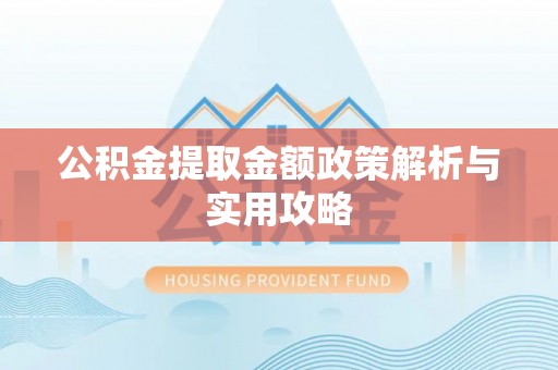河源公积金提取金额政策解析与实用攻略