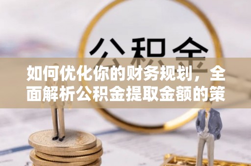 河源如何优化你的财务规划，全面解析公积金提取金额的策略与技巧