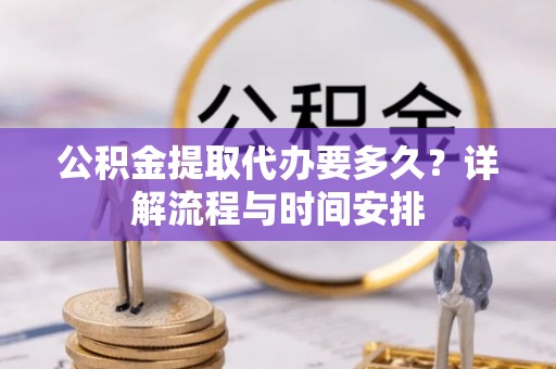 河源公积金提取代办要多久？详解流程与时间安排