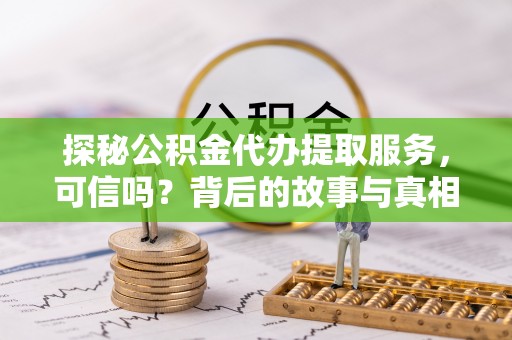 河源探秘公积金代办提取服务，可信吗？背后的故事与真相