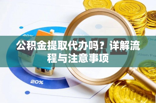 河源公积金提取代办吗？详解流程与注意事项