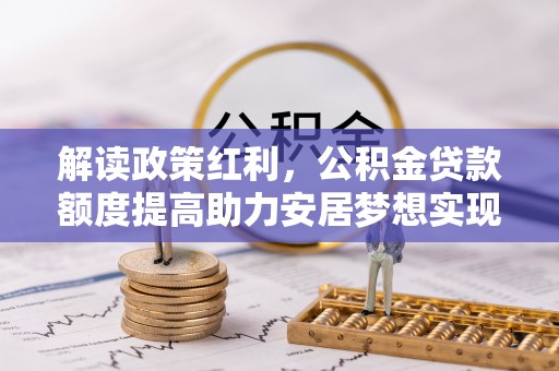 河源解读政策红利，公积金贷款额度提高助力安居梦想实现