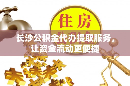 河源长沙公积金代办提取服务，让资金流动更便捷