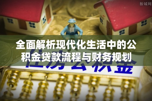 河源全面解析现代化生活中的公积金贷款流程与财务规划