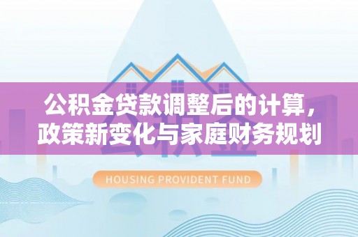 河源公积金贷款调整后的计算，政策新变化与家庭财务规划