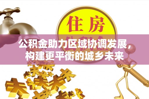 河源公积金助力区域协调发展，构建更平衡的城乡未来