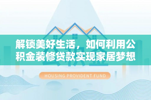 河源解锁美好生活，如何利用公积金装修贷款实现家居梦想