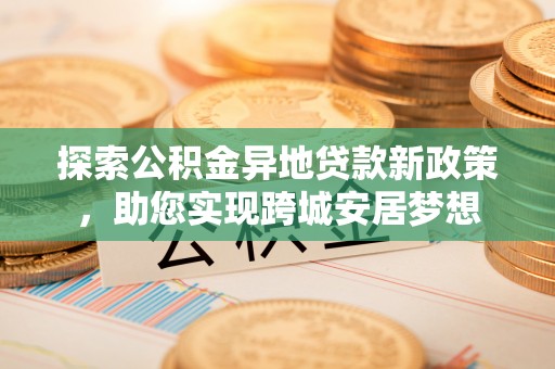 河源探索公积金异地贷款新政策，助您实现跨城安居梦想