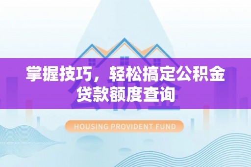 河源掌握技巧，轻松搞定公积金贷款额度查询