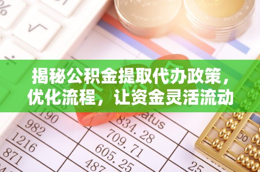 河源揭秘公积金提取代办政策，优化流程，让资金灵活流动