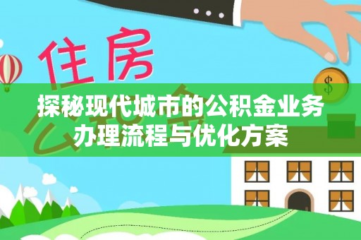 河源探秘现代城市的公积金业务办理流程与优化方案
