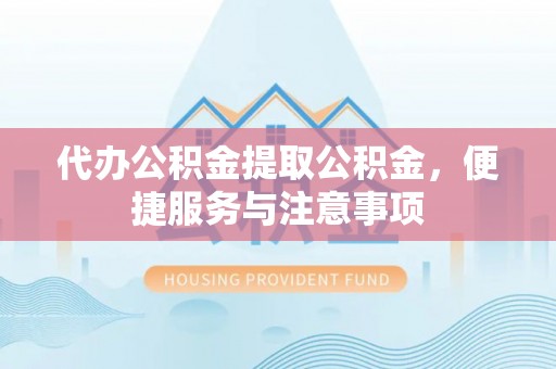 河源代办公积金提取公积金，便捷服务与注意事项
