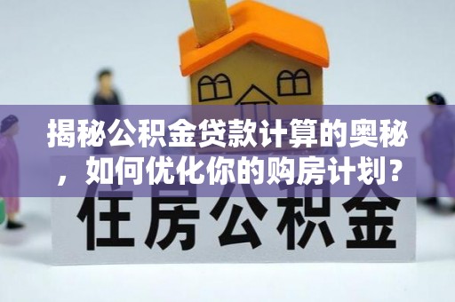 河源揭秘公积金贷款计算的奥秘，如何优化你的购房计划？