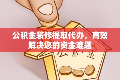 河源公积金装修提取代办，高效解决您的资金难题