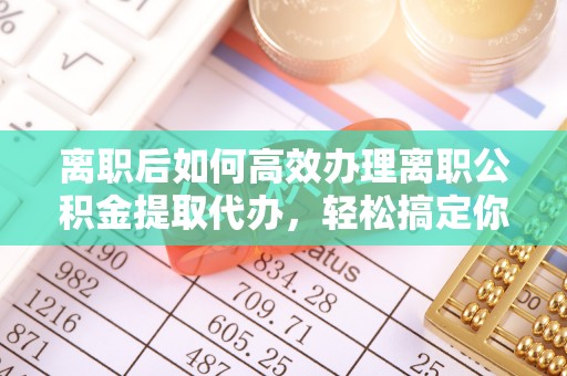 河源离职后如何高效办理离职公积金提取代办，轻松搞定你的公积金