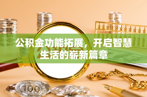 河源公积金功能拓展，开启智慧生活的崭新篇章
