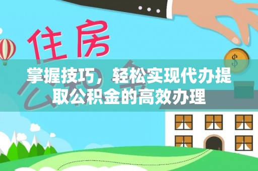 河源掌握技巧，轻松实现代办提取公积金的高效办理
