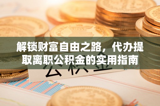 河源解锁财富自由之路，代办提取离职公积金的实用指南