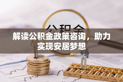 河源解读公积金政策咨询，助力实现安居梦想
