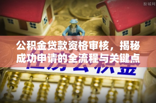 河源公积金贷款资格审核，揭秘成功申请的全流程与关键点