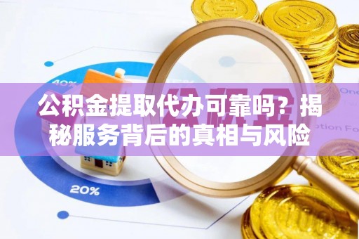 河源公积金提取代办可靠吗？揭秘服务背后的真相与风险