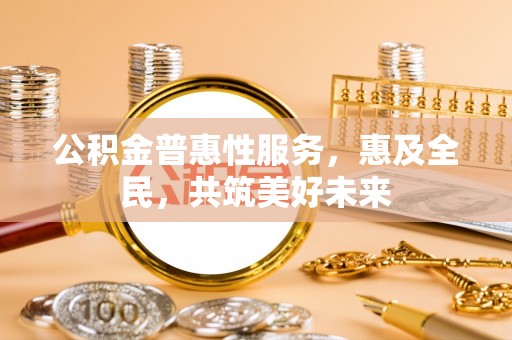河源公积金普惠性服务，惠及全民，共筑美好未来