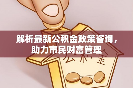 河源解析最新公积金政策咨询，助力市民财富管理