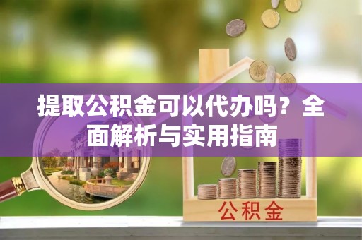 河源提取公积金可以代办吗？全面解析与实用指南