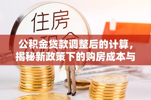 河源公积金贷款调整后的计算，揭秘新政策下的购房成本与规划策略