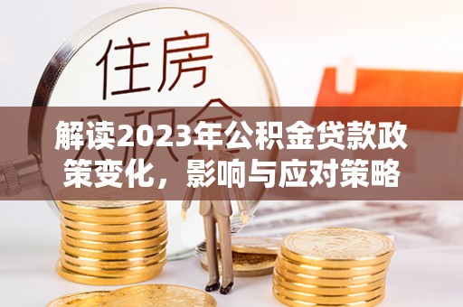 河源解读2023年公积金贷款政策变化，影响与应对策略