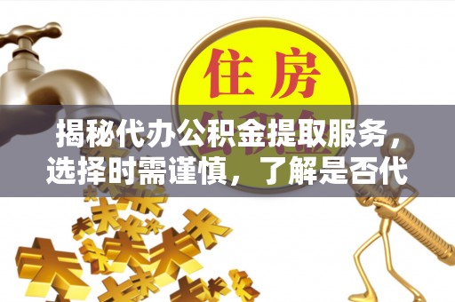 河源揭秘代办公积金提取服务，选择时需谨慎，了解是否代办公积金提取可靠吗？