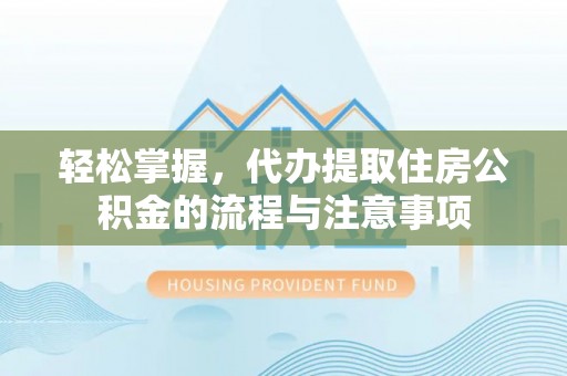 河源轻松掌握，代办提取住房公积金的流程与注意事项