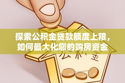 河源探索公积金贷款额度上限，如何最大化您的购房资金