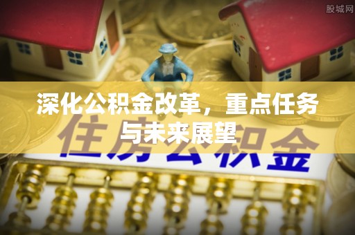 河源深化公积金改革，重点任务与未来展望