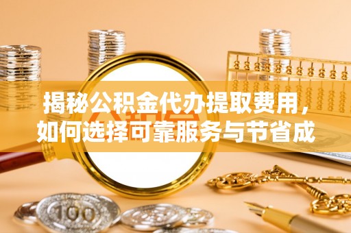 河源揭秘公积金代办提取费用，如何选择可靠服务与节省成本