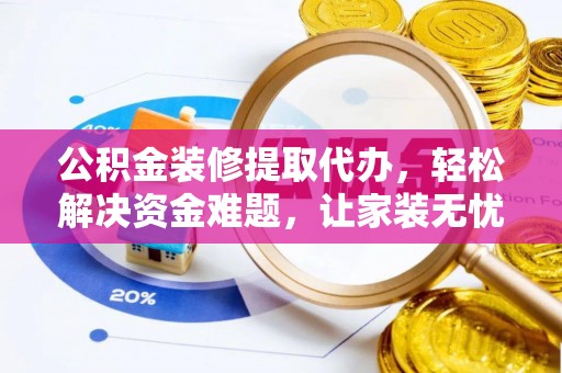 河源公积金装修提取代办，轻松解决资金难题，让家装无忧