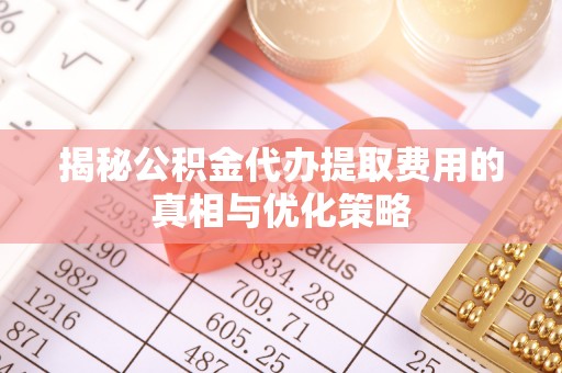 河源揭秘公积金代办提取费用的真相与优化策略
