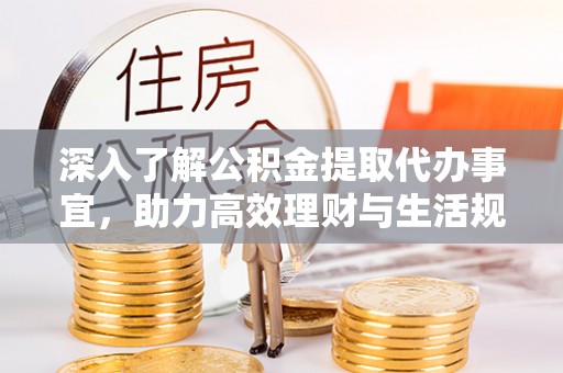 河源深入了解公积金提取代办事宜，助力高效理财与生活规划