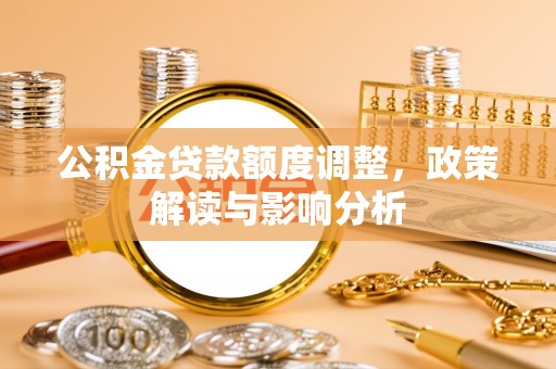 河源公积金贷款额度调整，政策解读与影响分析