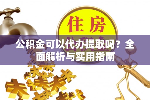 河源公积金可以代办提取吗？全面解析与实用指南