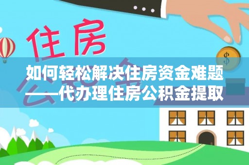 河源如何轻松解决住房资金难题——代办理住房公积金提取服务详解