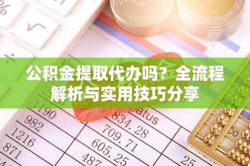 河源公积金提取代办吗？全流程解析与实用技巧分享