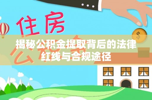 河源揭秘公积金提取背后的法律红线与合规途径