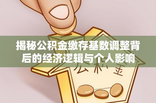 河源揭秘公积金缴存基数调整背后的经济逻辑与个人影响