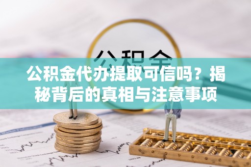 河源公积金代办提取可信吗？揭秘背后的真相与注意事项