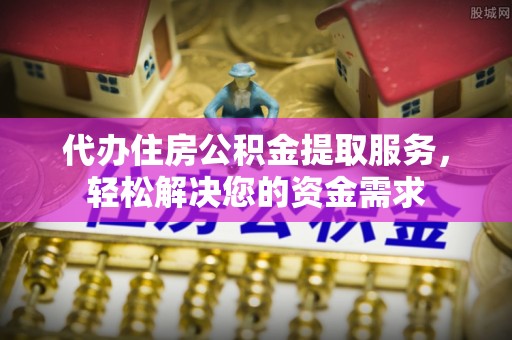 河源代办住房公积金提取服务，轻松解决您的资金需求