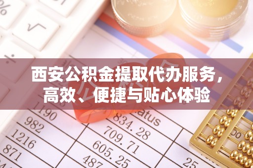 河源西安公积金提取代办服务，高效、便捷与贴心体验
